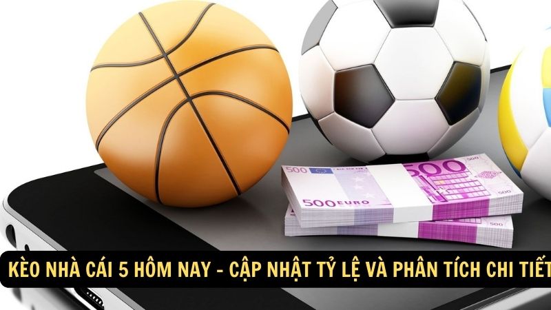 Kèo nhà cái 5 hôm nay - Cập nhật tỷ lệ và phân tích chi tiết 1 keo nha cai 5